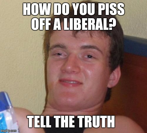 10 Guy Meme | HOW DO YOU PISS OFF A LIBERAL? TELL THE TRUTH | image tagged in memes,10 guy | made w/ Imgflip meme maker