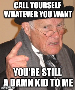 Back In My Day Meme | CALL YOURSELF WHATEVER YOU WANT YOU'RE STILL A DAMN KID TO ME | image tagged in memes,back in my day | made w/ Imgflip meme maker