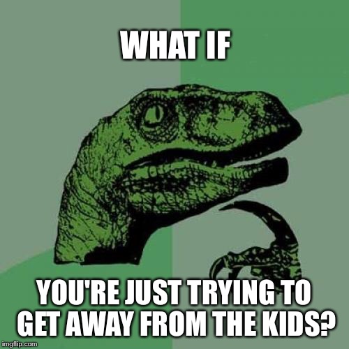 Philosoraptor Meme | WHAT IF YOU'RE JUST TRYING TO GET AWAY FROM THE KIDS? | image tagged in memes,philosoraptor | made w/ Imgflip meme maker