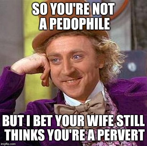 Creepy Condescending Wonka Meme | SO YOU'RE NOT A PEDOPHILE BUT I BET YOUR WIFE STILL THINKS YOU'RE A PERVERT | image tagged in memes,creepy condescending wonka | made w/ Imgflip meme maker