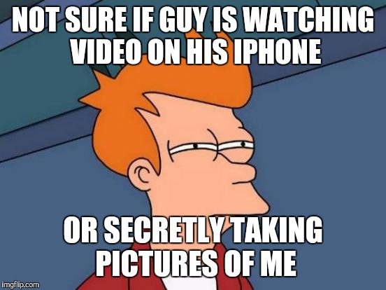 Futurama Fry | NOT SURE IF GUY IS WATCHING VIDEO ON HIS IPHONE; OR SECRETLY TAKING PICTURES OF ME | image tagged in memes,futurama fry | made w/ Imgflip meme maker