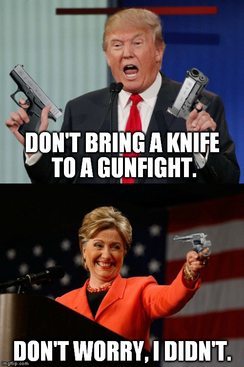 Reverse pistols aren't much better. :| | DON'T BRING A KNIFE TO A GUNFIGHT. DON'T WORRY, I DIDN'T. | image tagged in memes,gun trump,donald trump,hillary clinton,presidential race,funny | made w/ Imgflip meme maker