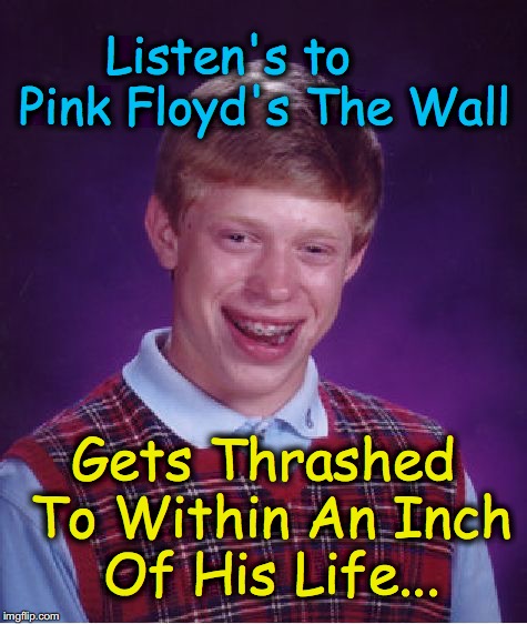 Bad Luck Brian Meme | Listen's to     Pink Floyd's The Wall; Gets Thrashed To Within An Inch Of His Life... | image tagged in memes,bad luck brian | made w/ Imgflip meme maker