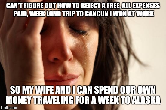 First World Problems Meme | CAN'T FIGURE OUT HOW TO REJECT A FREE, ALL EXPENSES PAID, WEEK LONG TRIP TO CANCUN I WON AT WORK; SO MY WIFE AND I CAN SPEND OUR OWN MONEY TRAVELING FOR A WEEK TO ALASKA | image tagged in memes,first world problems | made w/ Imgflip meme maker