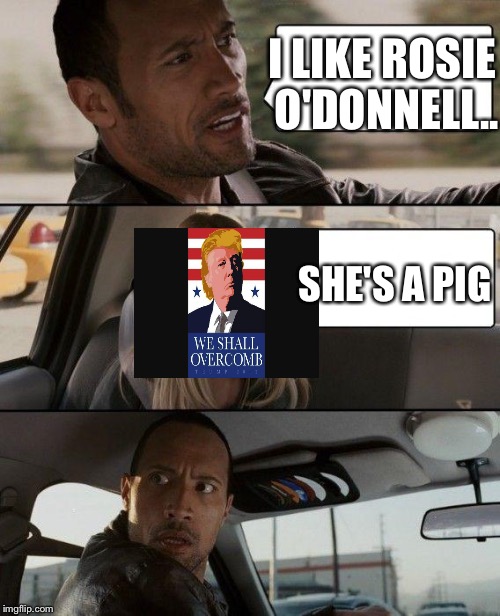 The Rock Driving Meme |  I LIKE ROSIE O'DONNELL.. SHE'S A PIG | image tagged in memes,the rock driving | made w/ Imgflip meme maker