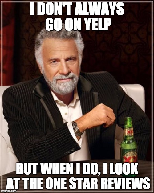 One Star Reviews | I DON'T ALWAYS GO ON YELP; BUT WHEN I DO, I LOOK AT THE ONE STAR REVIEWS | image tagged in memes,the most interesting man in the world | made w/ Imgflip meme maker