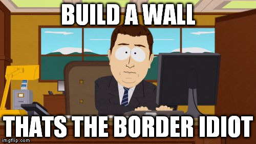 Aaaaand Its Gone | BUILD A WALL; THATS THE BORDER IDIOT | image tagged in memes,aaaaand its gone | made w/ Imgflip meme maker