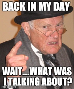 Back In My Day | BACK IN MY DAY; WAIT....WHAT WAS I TALKING ABOUT? | image tagged in memes,back in my day | made w/ Imgflip meme maker