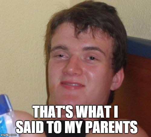 10 Guy Meme | THAT'S WHAT I SAID TO MY PARENTS | image tagged in memes,10 guy | made w/ Imgflip meme maker