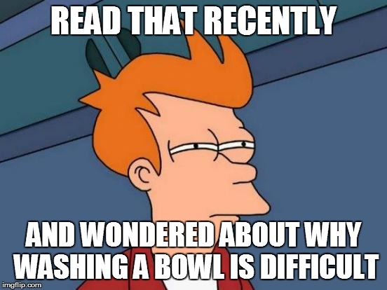 Futurama Fry Meme | READ THAT RECENTLY AND WONDERED ABOUT WHY WASHING A BOWL IS DIFFICULT | image tagged in memes,futurama fry | made w/ Imgflip meme maker