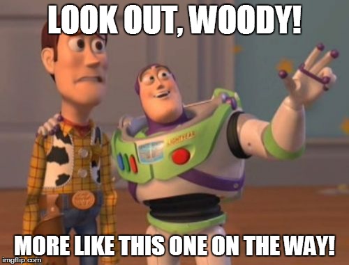 X, X Everywhere Meme | LOOK OUT, WOODY! MORE LIKE THIS ONE ON THE WAY! | image tagged in memes,x x everywhere | made w/ Imgflip meme maker