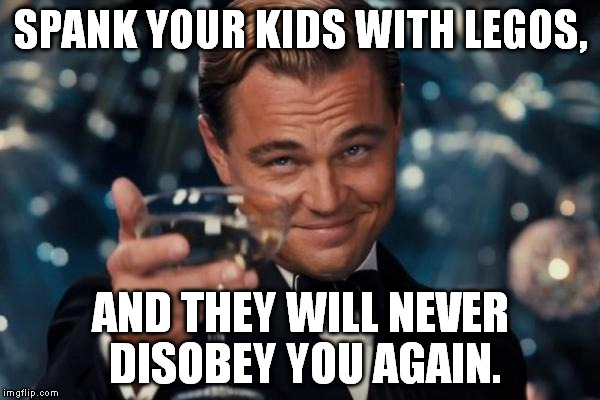 They might run away, though... | SPANK YOUR KIDS WITH LEGOS, AND THEY WILL NEVER DISOBEY YOU AGAIN. | image tagged in memes,leonardo dicaprio cheers | made w/ Imgflip meme maker