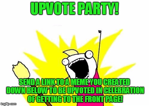 UPVOTE PARTY! | UPVOTE PARTY! SEND A LINK TO A MEME YOU CREATED DOWN BELOW TO BE UPVOTED IN CELEBRATION OF GETTING TO THE FRONT PAGE! | image tagged in memes,x all the y,upvote,front page,featured,thank you everyone | made w/ Imgflip meme maker