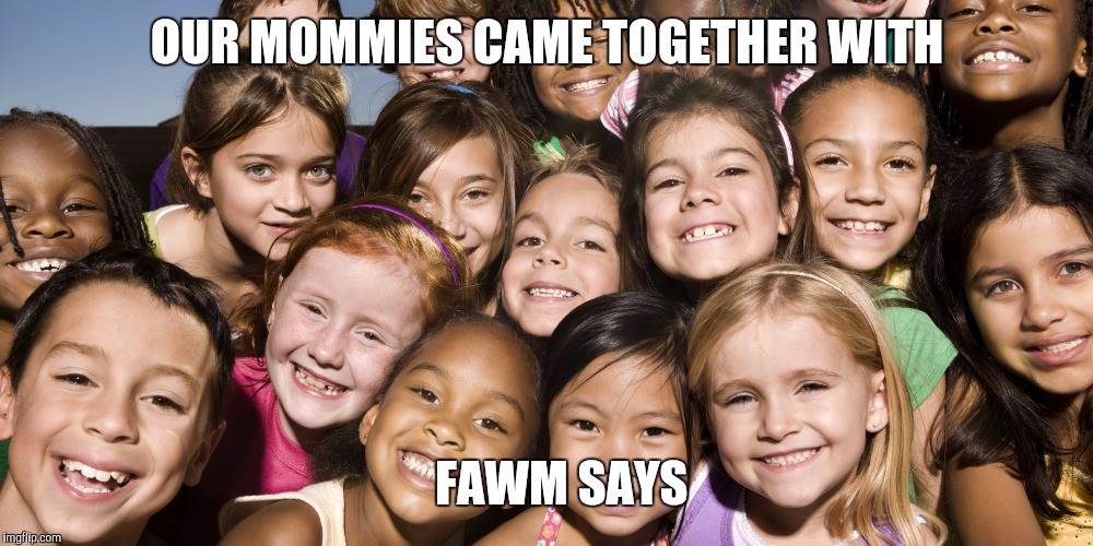 Happy Children | OUR MOMMIES CAME TOGETHER WITH; FAWM SAYS | image tagged in happy children | made w/ Imgflip meme maker