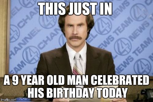 Ron Burgundy | THIS JUST IN; A 9 YEAR OLD MAN CELEBRATED HIS BIRTHDAY TODAY | image tagged in memes,ron burgundy | made w/ Imgflip meme maker