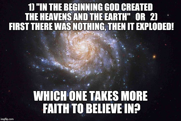 1) "IN THE BEGINNING GOD CREATED THE HEAVENS AND THE EARTH" 
 OR  
2) FIRST THERE WAS NOTHING, THEN IT EXPLODED! WHICH ONE TAKES MORE FAITH TO BELIEVE IN? | image tagged in creation | made w/ Imgflip meme maker