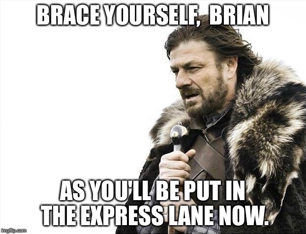 Brace Yourselves X is Coming Meme | BRACE YOURSELF,  BRIAN AS YOU'LL BE PUT IN THE EXPRESS LANE NOW. | image tagged in memes,brace yourselves x is coming | made w/ Imgflip meme maker