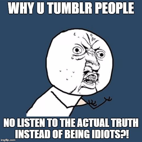 Y U No | WHY U TUMBLR PEOPLE; NO LISTEN TO THE ACTUAL TRUTH INSTEAD OF BEING IDIOTS?! | image tagged in memes,y u no | made w/ Imgflip meme maker