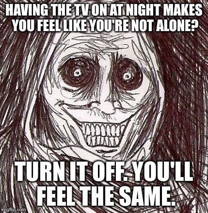 Unwanted House Guest Meme | HAVING THE TV ON AT NIGHT MAKES YOU FEEL LIKE YOU'RE NOT ALONE? TURN IT OFF. YOU'LL FEEL THE SAME. | image tagged in memes,unwanted house guest | made w/ Imgflip meme maker