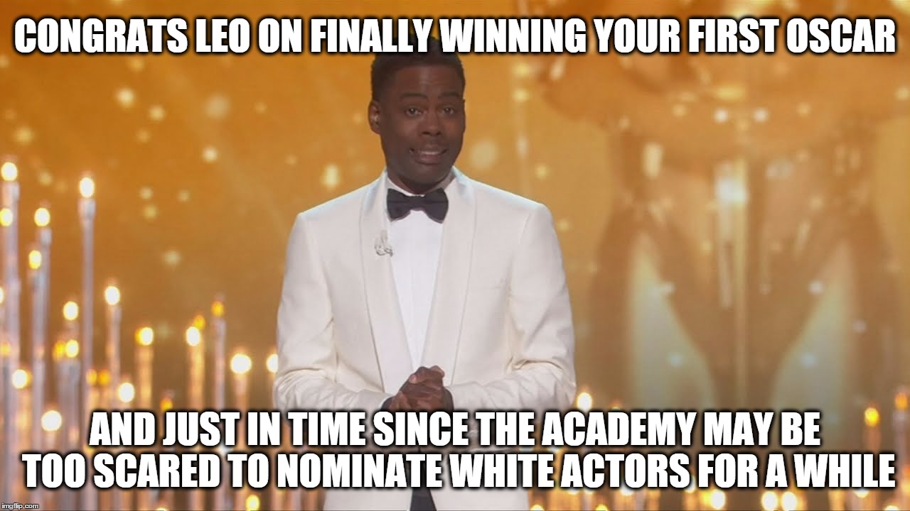 CONGRATS LEO ON FINALLY WINNING YOUR FIRST OSCAR; AND JUST IN TIME SINCE THE ACADEMY MAY BE TOO SCARED TO NOMINATE WHITE ACTORS FOR A WHILE | image tagged in AdviceAnimals | made w/ Imgflip meme maker