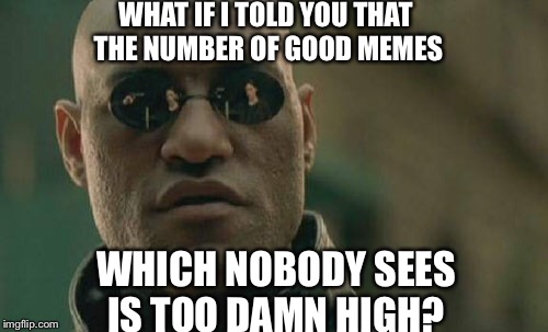 Matrix Morpheus Meme | WHAT IF I TOLD YOU THAT THE NUMBER OF GOOD MEMES WHICH NOBODY SEES IS TOO DAMN HIGH? | image tagged in memes,matrix morpheus | made w/ Imgflip meme maker