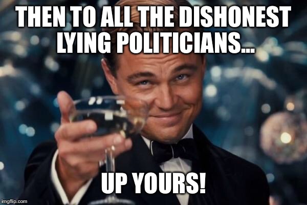 Leonardo Dicaprio Cheers Meme | THEN TO ALL THE DISHONEST LYING POLITICIANS... UP YOURS! | image tagged in memes,leonardo dicaprio cheers | made w/ Imgflip meme maker