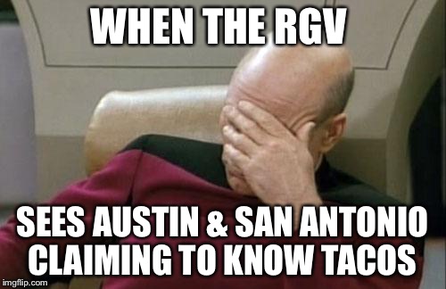 Captain Picard Facepalm | WHEN THE RGV; SEES AUSTIN & SAN ANTONIO CLAIMING TO KNOW TACOS | image tagged in memes,rgv,austin,san antonio,texas,tacos | made w/ Imgflip meme maker