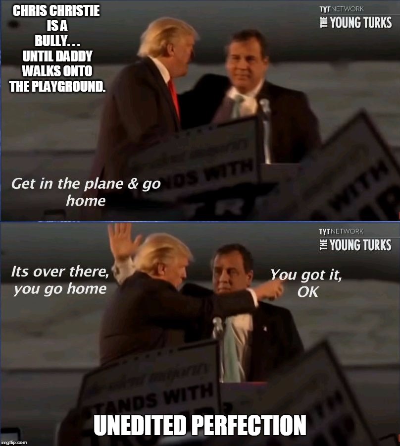 Bitch-Made Bully | CHRIS CHRISTIE IS A BULLY. . . UNTIL DADDY WALKS ONTO THE PLAYGROUND. UNEDITED PERFECTION | image tagged in donald trump,drumpf,chris christie,bully,bitch-made,republicans | made w/ Imgflip meme maker