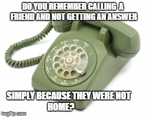 DO YOU REMEMBER CALLING  A FRIEND AND NOT GETTING AN ANSWER; SIMPLY BECAUSE THEY WERE NOT                HOME? | image tagged in cell phone | made w/ Imgflip meme maker