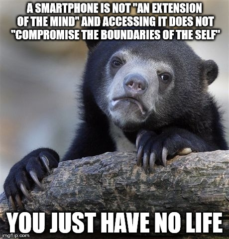 Confession Bear | A SMARTPHONE IS NOT "AN EXTENSION OF THE MIND" AND ACCESSING IT DOES NOT "COMPROMISE THE BOUNDARIES OF THE SELF"; YOU JUST HAVE NO LIFE | image tagged in memes,confession bear,AdviceAnimals | made w/ Imgflip meme maker