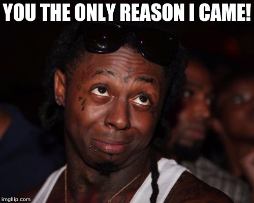 Lil Wayne Meme | YOU THE ONLY REASON I CAME! | image tagged in memes,lil wayne | made w/ Imgflip meme maker