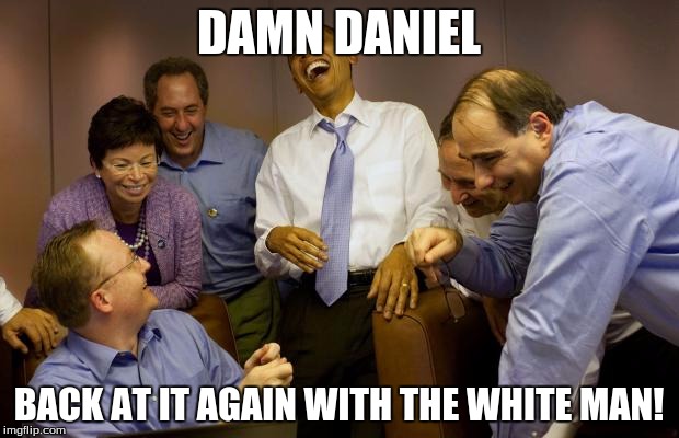 And then I said Obama Meme | DAMN DANIEL; BACK AT IT AGAIN WITH THE WHITE MAN! | image tagged in memes,and then i said obama | made w/ Imgflip meme maker