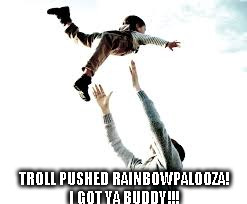 TROLL PUSHED RAINBOWPALOOZA! I GOT YA BUDDY!!! | made w/ Imgflip meme maker