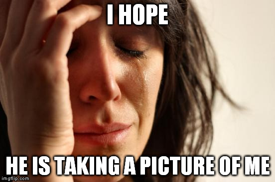 First World Problems Meme | I HOPE HE IS TAKING A PICTURE OF ME | image tagged in memes,first world problems | made w/ Imgflip meme maker