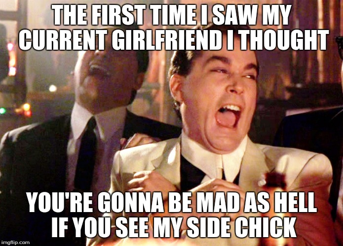 Good Fellas Hilarious Meme | THE FIRST TIME I SAW MY CURRENT GIRLFRIEND I THOUGHT; YOU'RE GONNA BE MAD AS HELL IF YOU SEE MY SIDE CHICK | image tagged in memes,good fellas hilarious | made w/ Imgflip meme maker