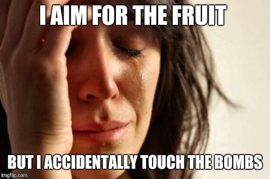 Fruit Ninja Woes  | I AIM FOR THE FRUIT; BUT I ACCIDENTALLY TOUCH THE BOMBS | image tagged in memes,first world problems | made w/ Imgflip meme maker