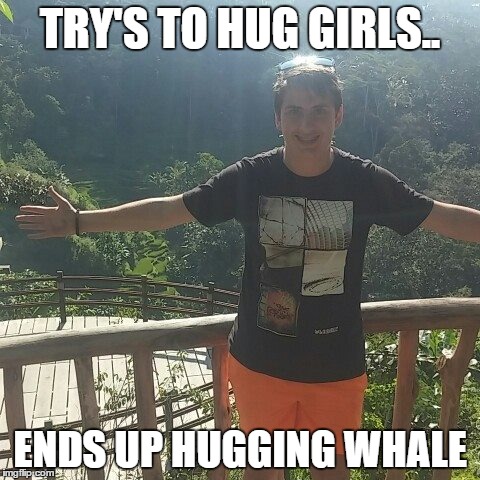 HAHAHAHAH | TRY'S TO HUG GIRLS.. ENDS UP HUGGING WHALE | image tagged in whale | made w/ Imgflip meme maker