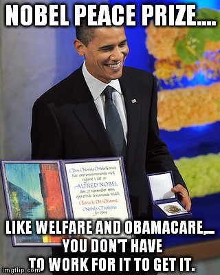 Nobel Peace prize | NOBEL PEACE PRIZE.... LIKE WELFARE AND OBAMACARE,... 
YOU DON'T HAVE TO WORK FOR IT TO GET IT. | image tagged in obama laughing | made w/ Imgflip meme maker