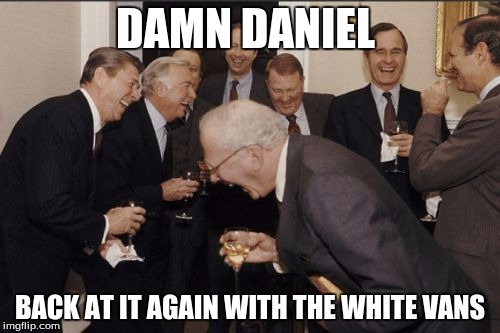Laughing Men In Suits | DAMN DANIEL; BACK AT IT AGAIN WITH THE WHITE VANS | image tagged in memes,laughing men in suits | made w/ Imgflip meme maker