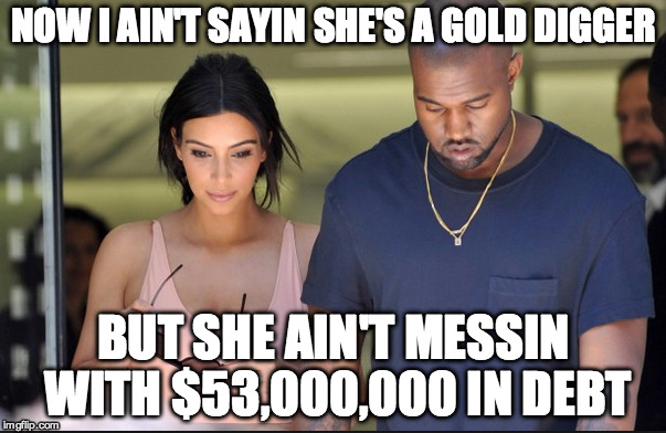 NOW I AIN'T SAYIN SHE'S A GOLD DIGGER; BUT SHE AIN'T MESSIN WITH $53,000,000 IN DEBT | image tagged in kanye,kanye west,kim kardashian,kardashians,kimkardashian,broke | made w/ Imgflip meme maker