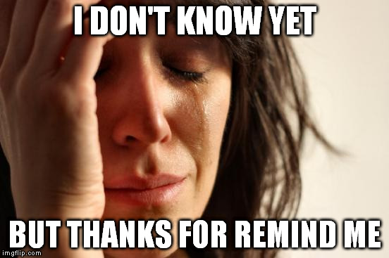 First World Problems Meme | I DON'T KNOW YET BUT THANKS FOR REMIND ME | image tagged in memes,first world problems | made w/ Imgflip meme maker