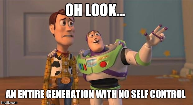 toy story everywhere wide | OH LOOK... AN ENTIRE GENERATION WITH NO SELF CONTROL | image tagged in toy story everywhere wide | made w/ Imgflip meme maker