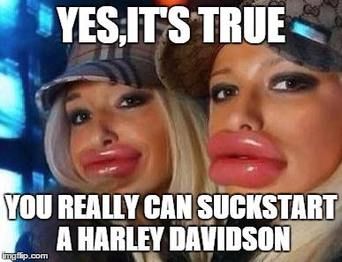 Duck Face Chicks | YES,IT'S TRUE; YOU REALLY CAN SUCKSTART A HARLEY DAVIDSON | image tagged in memes,duck face chicks | made w/ Imgflip meme maker