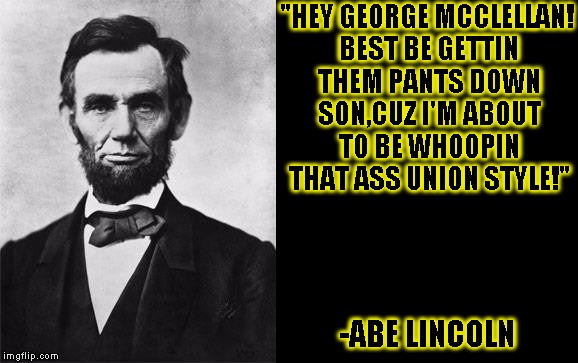 Quotable Abe lincoln | "HEY GEORGE MCCLELLAN! BEST BE GETTIN THEM PANTS DOWN SON,CUZ I'M ABOUT TO BE WHOOPIN THAT ASS UNION STYLE!"; -ABE LINCOLN | image tagged in funny,quotes,memes,abe lincoln,president | made w/ Imgflip meme maker