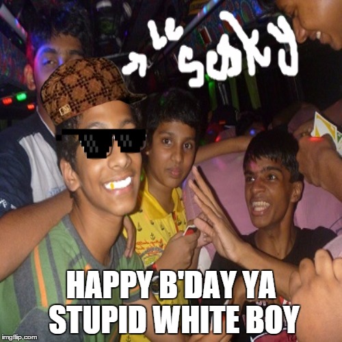 HAPPY B'DAY YA STUPID WHITE BOY | made w/ Imgflip meme maker