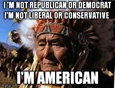 Divide and Conquer | I 'M NOT REPUBLICAN OR DEMOCRAT; I'M NOT LIBERAL OR CONSERVATIVE; I'M AMERICAN | image tagged in indians,memes | made w/ Imgflip meme maker