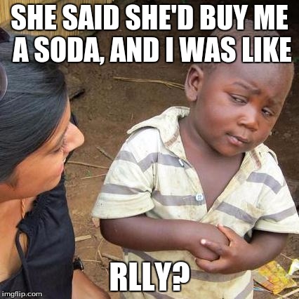Third World Skeptical Kid Meme | SHE SAID SHE'D BUY ME A SODA, AND I WAS LIKE; RLLY? | image tagged in memes,third world skeptical kid | made w/ Imgflip meme maker