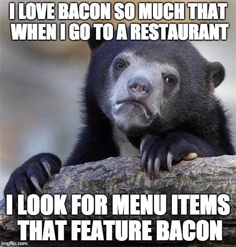 Confession Bear | I LOVE BACON SO MUCH THAT WHEN I GO TO A RESTAURANT; I LOOK FOR MENU ITEMS THAT FEATURE BACON | image tagged in memes,confession bear | made w/ Imgflip meme maker