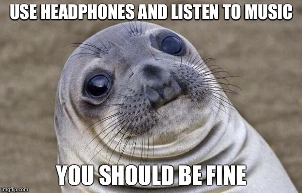 Awkward Moment Sealion Meme | USE HEADPHONES AND LISTEN TO MUSIC YOU SHOULD BE FINE | image tagged in memes,awkward moment sealion | made w/ Imgflip meme maker
