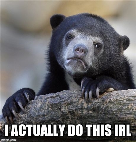Confession Bear Meme | I ACTUALLY DO THIS IRL | image tagged in memes,confession bear | made w/ Imgflip meme maker